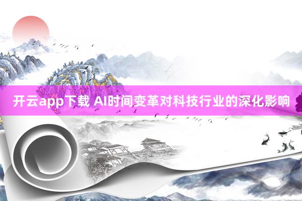开云app下载 AI时间变革对科技行业的深化影响