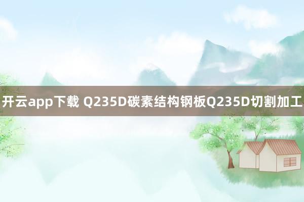 开云app下载 Q235D碳素结构钢板Q235D切割加工