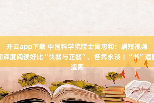 开云app下载 中国科学院院士周忠和：刷短视频和深度阅读好比“快餐与正餐”，各隽永谈｜“书”适圈