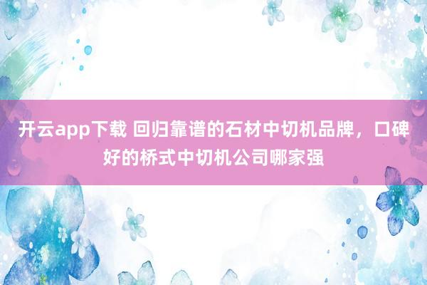 开云app下载 回归靠谱的石材中切机品牌，口碑好的桥式中切机公司哪家强