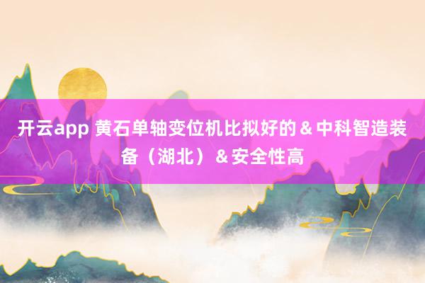 开云app 黄石单轴变位机比拟好的＆中科智造装备（湖北）＆安全性高