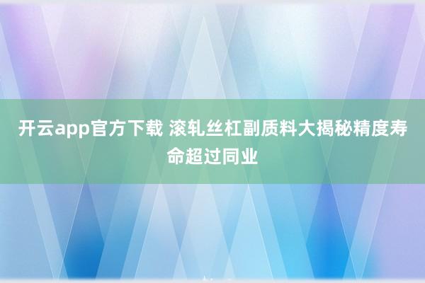 开云app官方下载 滚轧丝杠副质料大揭秘精度寿命超过同业