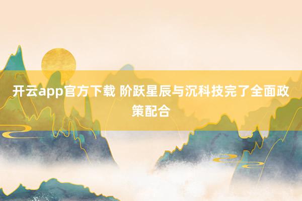 开云app官方下载 阶跃星辰与沉科技完了全面政策配合