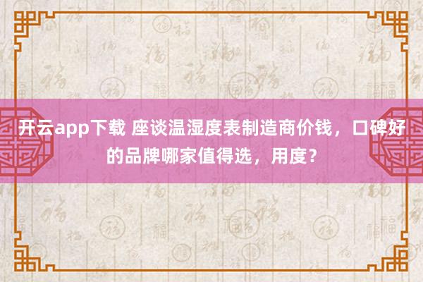 开云app下载 座谈温湿度表制造商价钱，口碑好的品牌哪家值得选，用度？