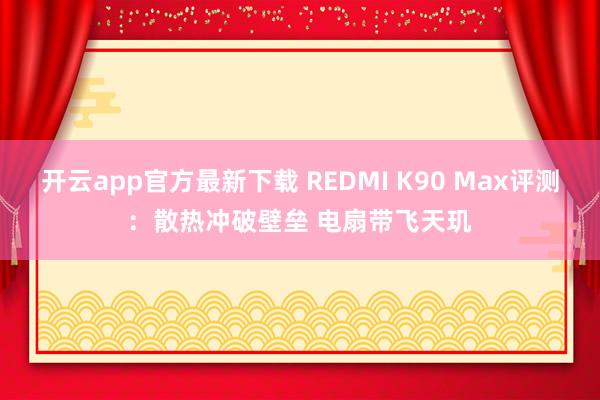 开云app官方最新下载 REDMI K90 Max评测：散热冲破壁垒 电扇带飞天玑