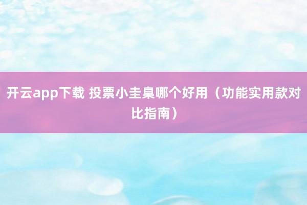 开云app下载 投票小圭臬哪个好用（功能实用款对比指南）
