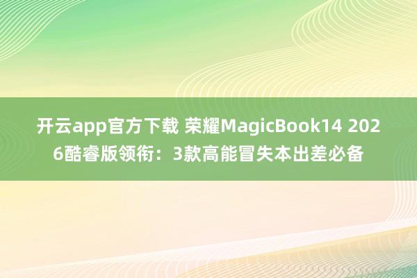 开云app官方下载 荣耀MagicBook14 2026酷睿版领衔：3款高能冒失本出差必备