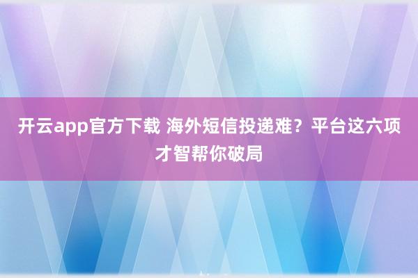 开云app官方下载 海外短信投递难？平台这六项才智帮你破局