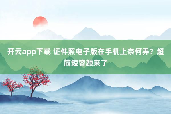开云app下载 证件照电子版在手机上奈何弄？超简短容颜来了
