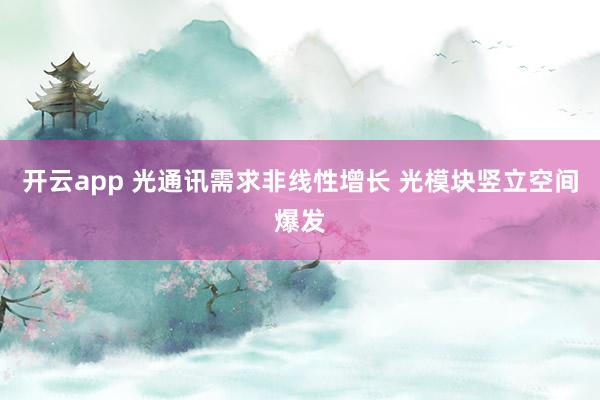 开云app 光通讯需求非线性增长 光模块竖立空间爆发