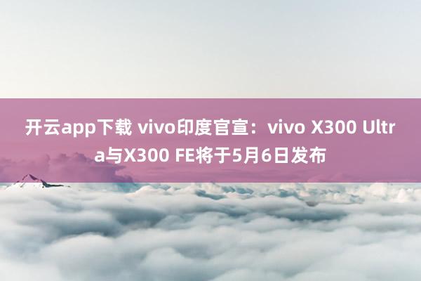 开云app下载 vivo印度官宣：vivo X300 Ultra与X300 FE将于5月6日发布