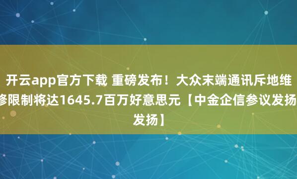 开云app官方下载 重磅发布！大众末端通讯斥地维修限制将达1645.7百万好意思元【中金企信参议发扬】