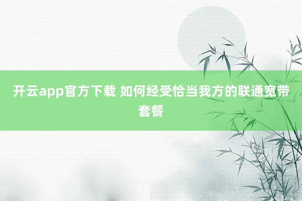 开云app官方下载 如何经受恰当我方的联通宽带套餐