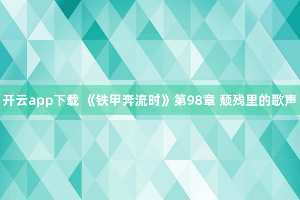 开云app下载 《铁甲奔流时》第98章 颓残里的歌声