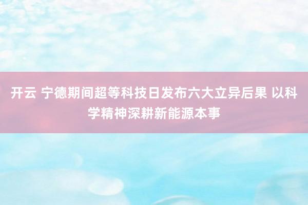 开云 宁德期间超等科技日发布六大立异后果 以科学精神深耕新能源本事