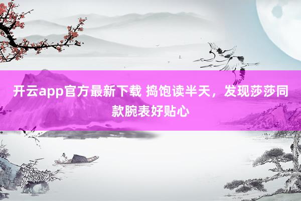 开云app官方最新下载 捣饱读半天，发现莎莎同款腕表好贴心