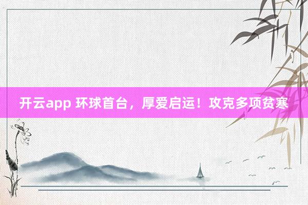 开云app 环球首台，厚爱启运！攻克多项贫寒