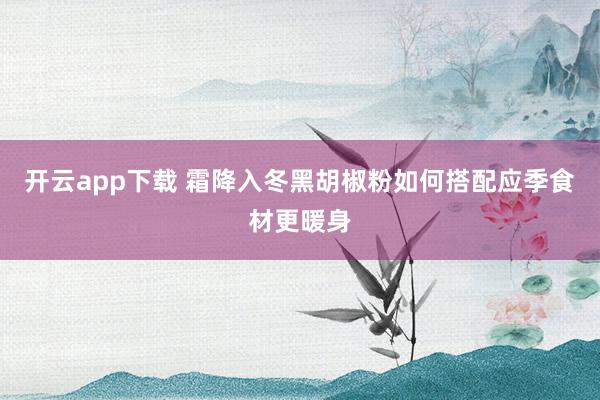 开云app下载 霜降入冬黑胡椒粉如何搭配应季食材更暖身