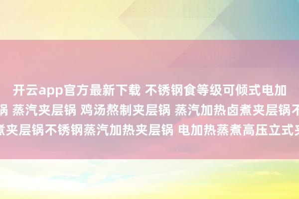 开云app官方最新下载 不锈钢食等级可倾式电加热夹层锅 电加热夹层锅 蒸汽夹层锅 鸡汤熬制夹层锅 蒸汽加热卤煮夹层锅不锈钢蒸汽加热夹层锅 电加热蒸煮高压立式夹层锅 燃气蒸煮锅