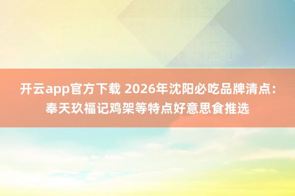 开云app官方下载 2026年沈阳必吃品牌清点：奉天玖福记鸡架等特点好意思食推选
