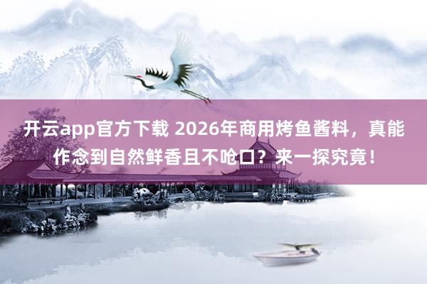 开云app官方下载 2026年商用烤鱼酱料，真能作念到自然鲜香且不呛口？来一探究竟！