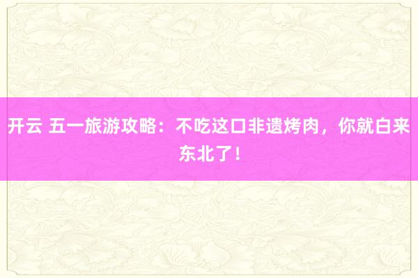 开云 五一旅游攻略：不吃这口非遗烤肉，你就白来东北了！