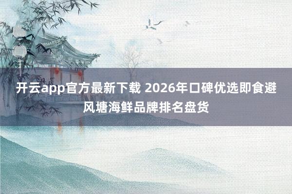 开云app官方最新下载 2026年口碑优选即食避风塘海鲜品牌排名盘货