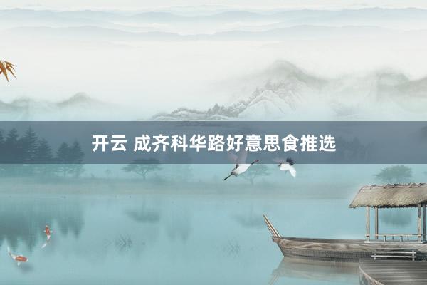 开云 成齐科华路好意思食推选