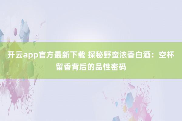 开云app官方最新下载 探秘野蛮浓香白酒：空杯留香背后的品性密码