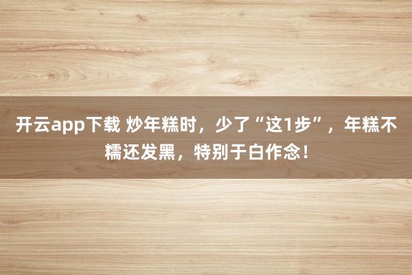 开云app下载 炒年糕时，少了“这1步”，年糕不糯还发黑，特别于白作念！
