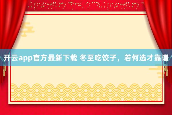 开云app官方最新下载 冬至吃饺子，若何选才靠谱