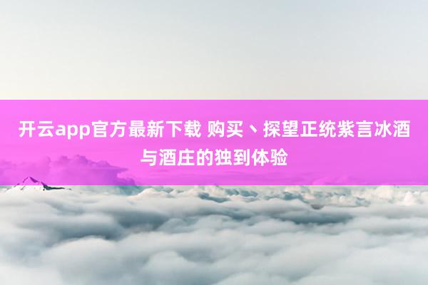 开云app官方最新下载 购买丶探望正统紫言冰酒与酒庄的独到体验