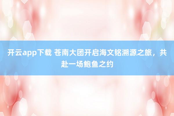 开云app下载 苍南大团开启海文铭溯源之旅，共赴一场鲍鱼之约