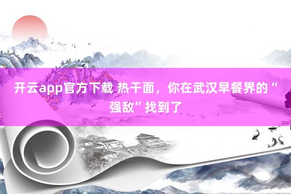 开云app官方下载 热干面，你在武汉早餐界的“强敌”找到了