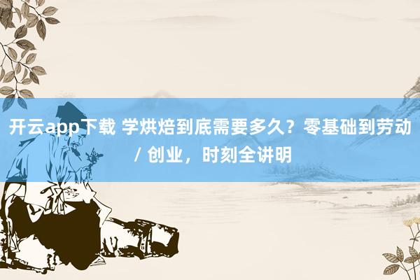 开云app下载 学烘焙到底需要多久？零基础到劳动 / 创业，时刻全讲明
