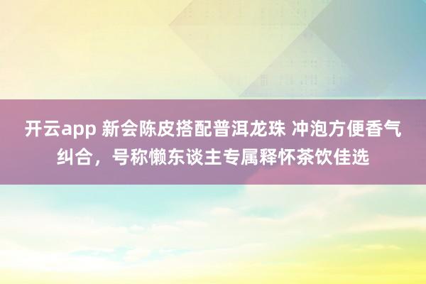 开云app 新会陈皮搭配普洱龙珠 冲泡方便香气纠合，号称懒东谈主专属释怀茶饮佳选