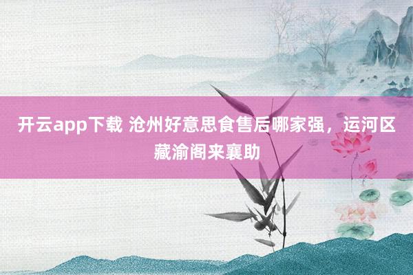 开云app下载 沧州好意思食售后哪家强，运河区藏渝阁来襄助