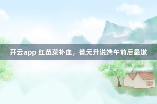 开云app 红苋菜补血，德元升说端午前后最嫩