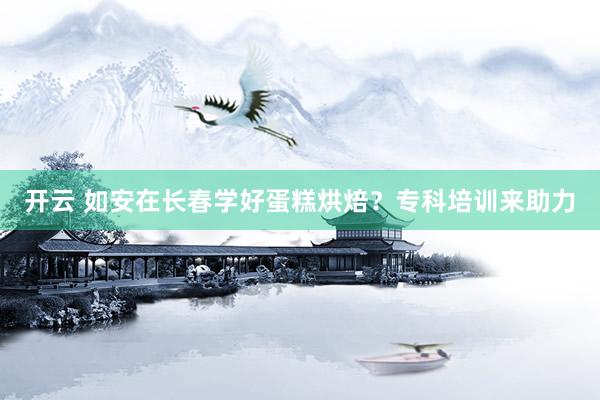 开云 如安在长春学好蛋糕烘焙？专科培训来助力