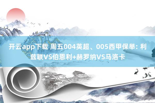 开云app下载 周五004英超、005西甲保举: 利兹联VS伯恩利+赫罗纳VS马洛卡