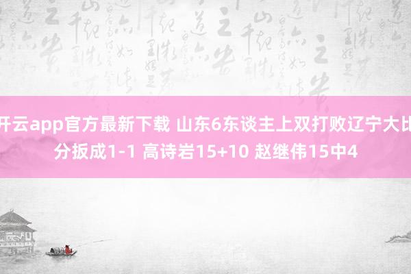 开云app官方最新下载 山东6东谈主上双打败辽宁大比分扳成1-1 高诗岩15+10 赵继伟15中4