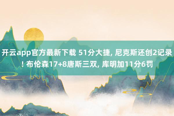 开云app官方最新下载 51分大捷, 尼克斯还创2记录! 布伦森17+8唐斯三双, 库明加11分6罚