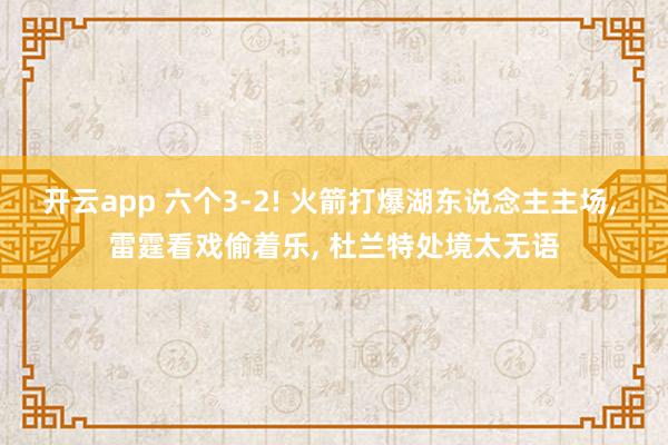 开云app 六个3-2! 火箭打爆湖东说念主主场, 雷霆看戏偷着乐, 杜兰特处境太无语