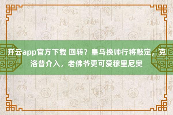 开云app官方下载 回转？皇马换帅行将敲定，克洛普介入，老佛爷更可爱穆里尼奥