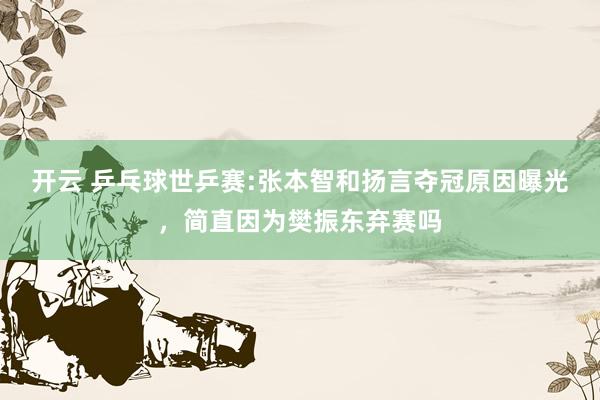 开云 乒乓球世乒赛:张本智和扬言夺冠原因曝光，简直因为樊振东弃赛吗