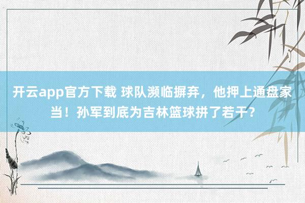 开云app官方下载 球队濒临摒弃，他押上通盘家当！孙军到底为吉林篮球拼了若干？