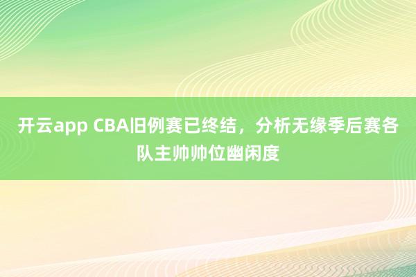 开云app CBA旧例赛已终结，分析无缘季后赛各队主帅帅位幽闲度