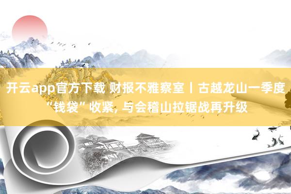 开云app官方下载 财报不雅察室丨古越龙山一季度“钱袋”收紧, 与会稽山拉锯战再升级