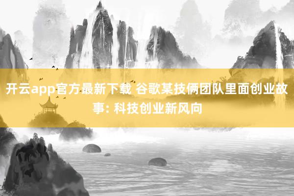 开云app官方最新下载 谷歌某技俩团队里面创业故事: 科技创业新风向