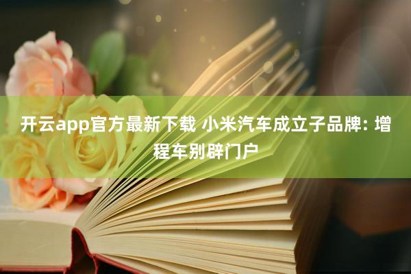 开云app官方最新下载 小米汽车成立子品牌: 增程车别辟门户